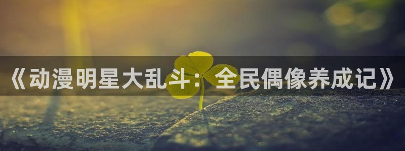 动漫共和国动漫官网正版：《动漫明星大乱斗：全民偶像养成记》